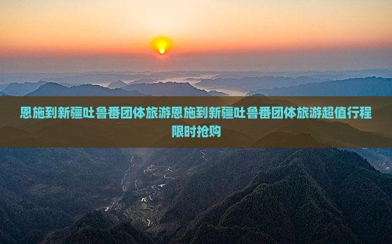 恩施到新疆吐鲁番团体旅游