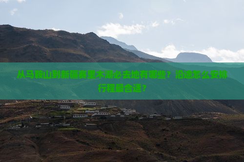 从马鞍山到新疆赛里木湖必去地有哪些？沿途怎么安排行程最合适？