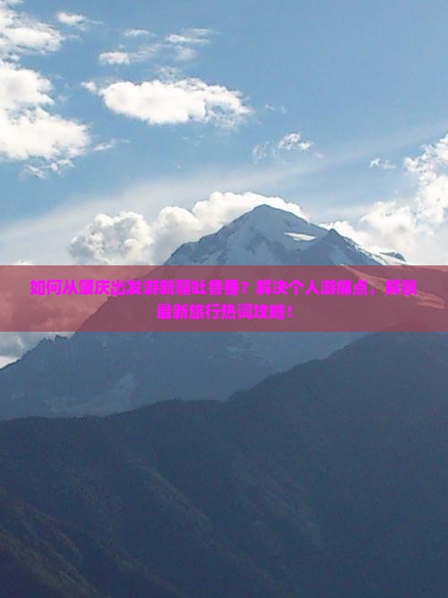 如何从肇庆出发游新疆吐鲁番？解决个人游痛点，解锁最新旅行热词攻略！