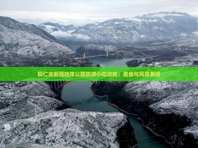 铜仁去新疆独库公路旅游小吃攻略：美食与风景兼得