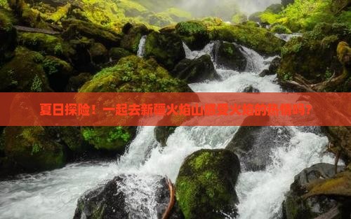夏日探险！一起去新疆火焰山感受火焰的热情吗？