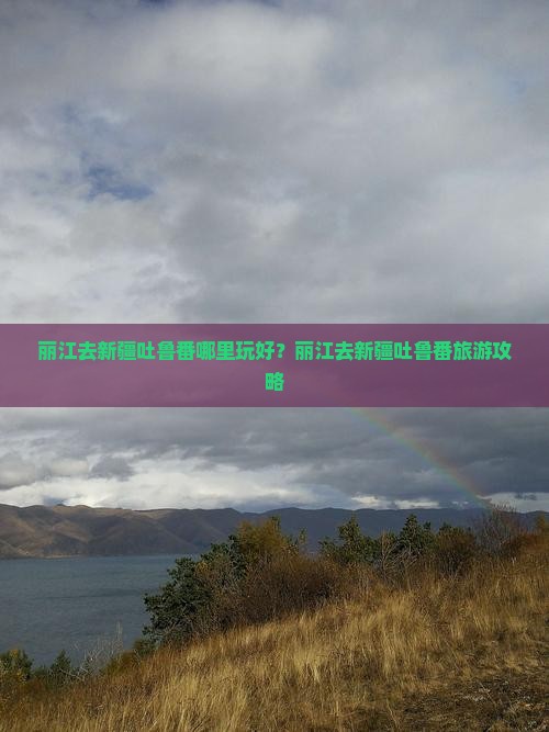 丽江去新疆吐鲁番哪里玩好？丽江去新疆吐鲁番旅游攻略