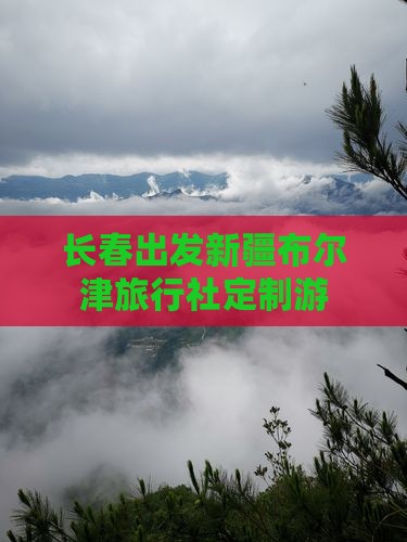 长春出发新疆布尔津旅行社定制游