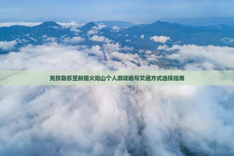 克孜勒苏至新疆火焰山个人游攻略与交通方式选择指南