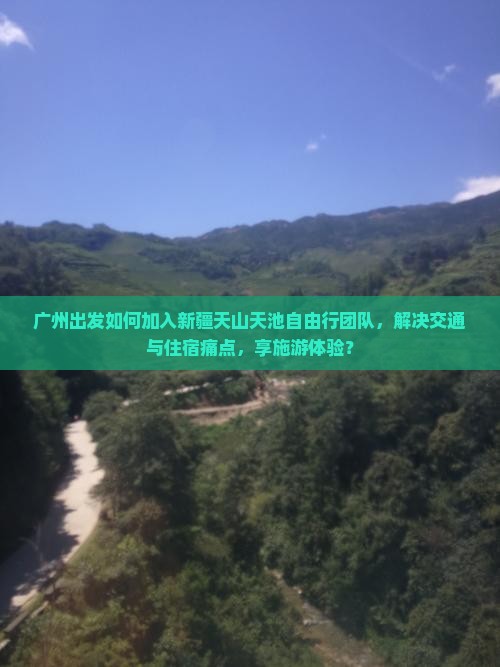 广州出发如何加入新疆天山天池自由行团队，解决交通与住宿痛点，享施游体验？