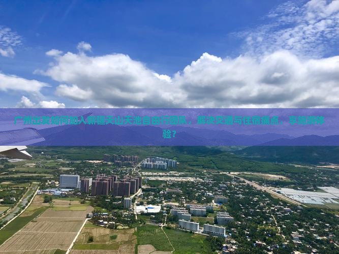 广州出发如何加入新疆天山天池自由行团队，解决交通与住宿痛点，享施游体验？