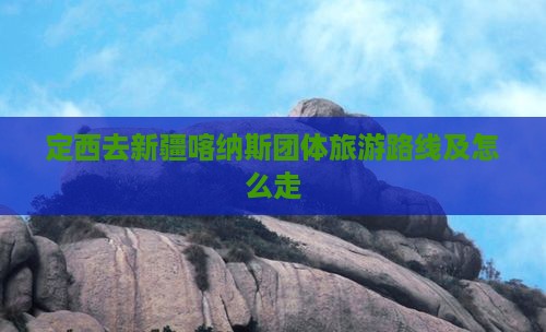 定西去新疆喀纳斯团体旅游路线及怎么走