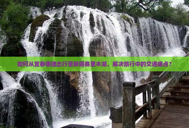 如何从宜春便捷出行至新疆赛里木湖，解决旅行中的交通痛点？