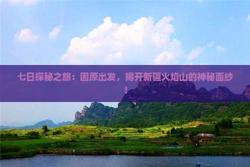 七日探秘之旅：固原出发，揭开新疆火焰山的神秘面纱！