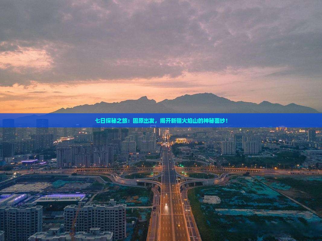 七日探秘之旅：固原出发，揭开新疆火焰山的神秘面纱！