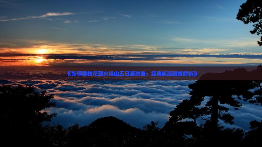 《新疆攀枝花到火焰山五日游攻略：经典旅游路线解析》