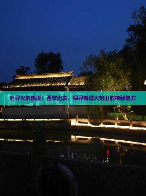 追寻火的热度：西安出发，探寻新疆火焰山的神秘魅力