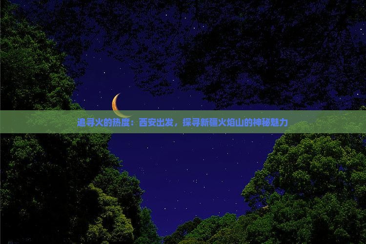 追寻火的热度：西安出发，探寻新疆火焰山的神秘魅力