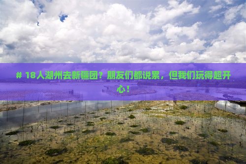 # 18人湖州去新疆团？朋友们都说累，但我们玩得超开心！