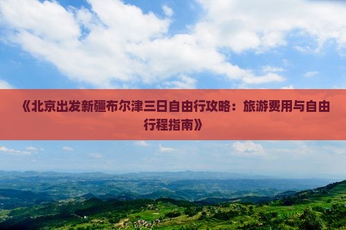 《北京出发新疆布尔津三日自由行攻略：旅游费用与自由行程指南》