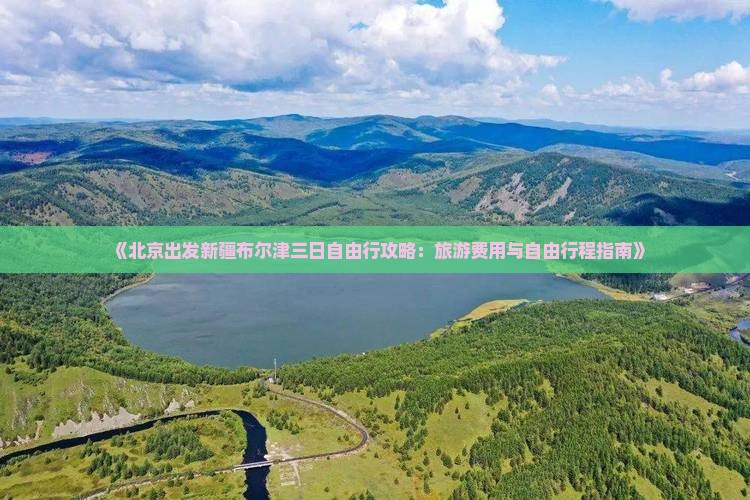 《北京出发新疆布尔津三日自由行攻略：旅游费用与自由行程指南》