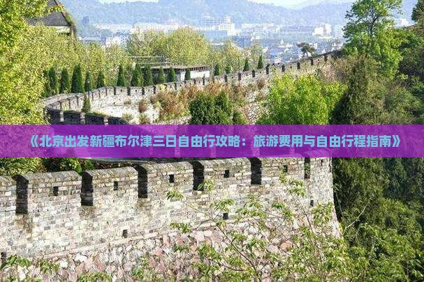《北京出发新疆布尔津三日自由行攻略：旅游费用与自由行程指南》