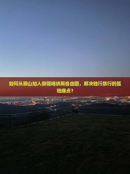 如何从鞍山加入新疆喀纳斯自由团，解决独行旅行的孤独痛点？