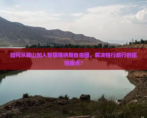 如何从鞍山加入新疆喀纳斯自由团，解决独行旅行的孤独痛点？