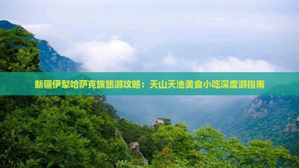 新疆伊犁哈萨克族旅游攻略：天山天池美食小吃深度游指南