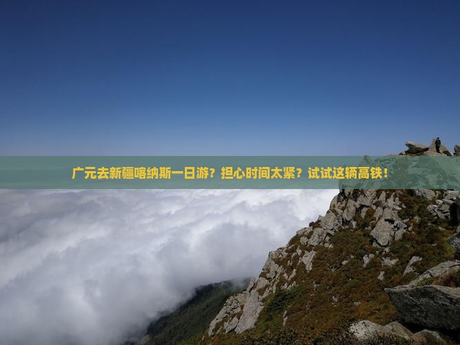 广元去新疆喀纳斯一日游？担心时间太紧？试试这辆高铁！