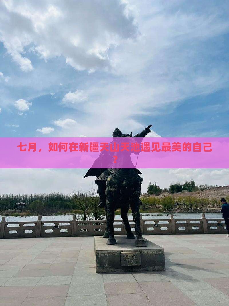七月，如何在新疆天山天池遇见最美的自己？