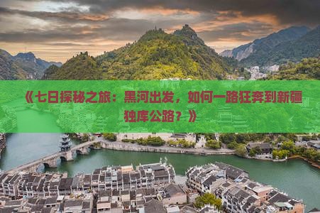 《七日探秘之旅：黑河出发，如何一路狂奔到新疆独库公路？》