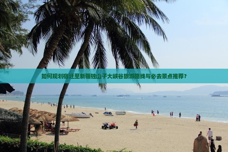 如何规划宿迁至新疆独山子大峡谷旅游路线与必去景点推荐？