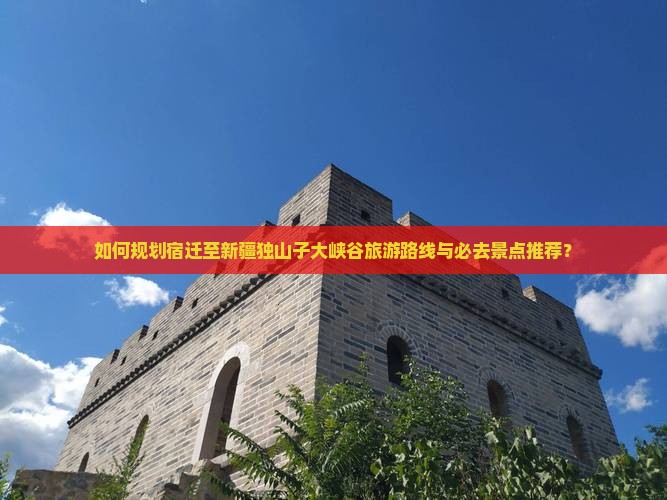 如何规划宿迁至新疆独山子大峡谷旅游路线与必去景点推荐？