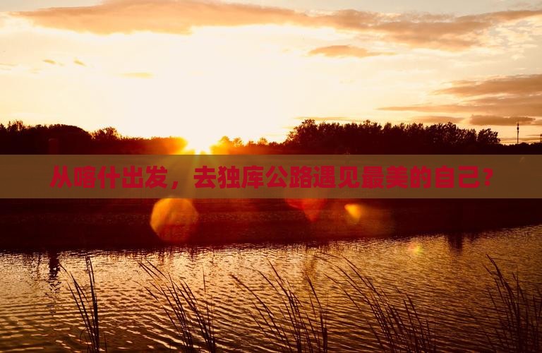 从喀什出发，去独库公路遇见最美的自己？