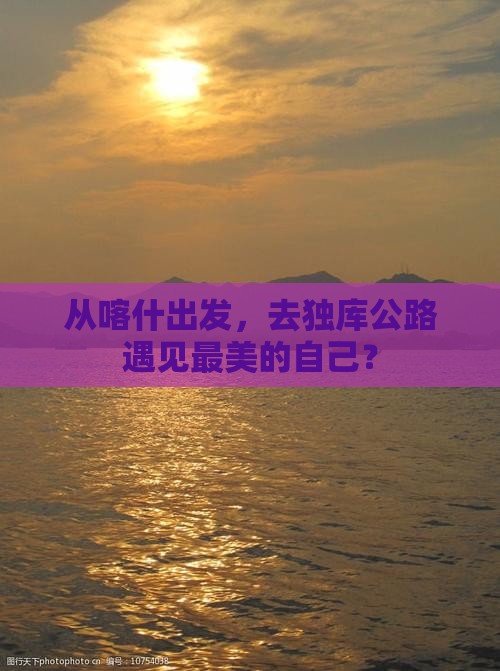 从喀什出发，去独库公路遇见最美的自己？