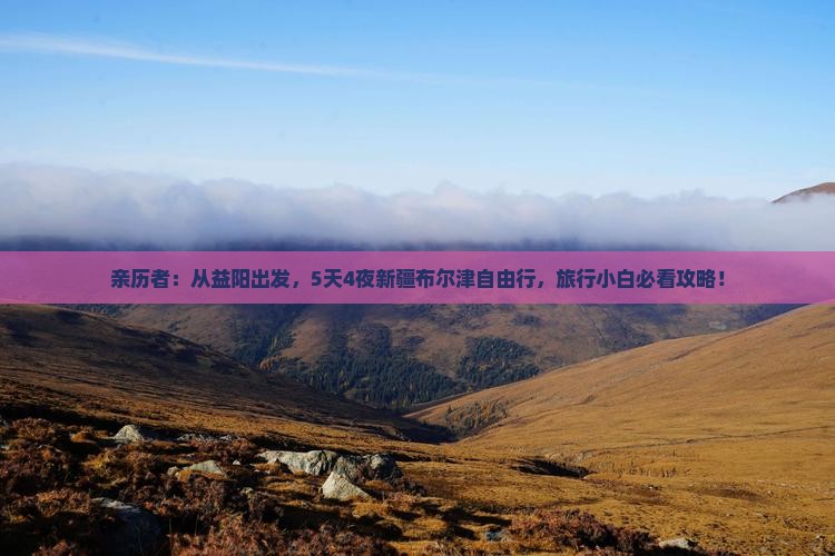 亲历者：从益阳出发，5天4夜新疆布尔津自由行，旅行小白必看攻略！