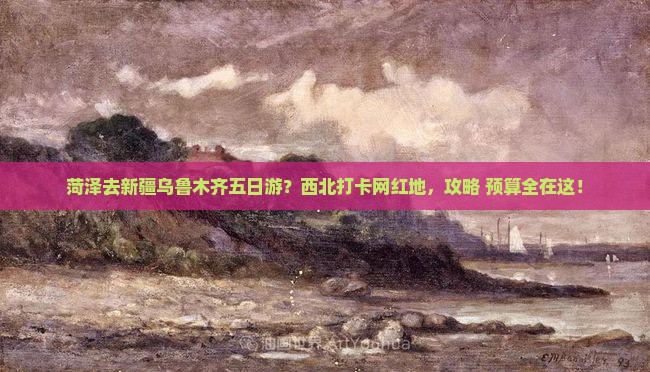 菏泽去新疆乌鲁木齐五日游？西北打卡网红地，攻略+预算全在这！