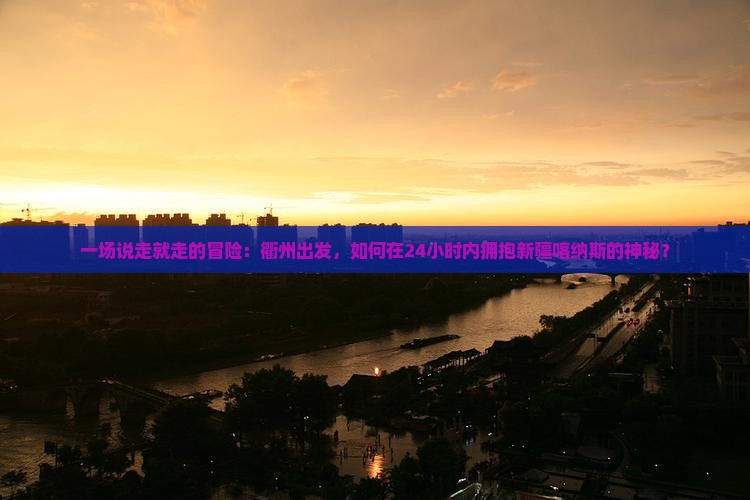 一场说走就走的冒险：衢州出发，如何在24小时内拥抱新疆喀纳斯的神秘？