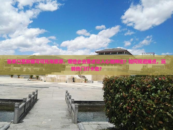 张家口至新疆可可托海旅游，哪些必去景点让人心驰神往？如何规避痛点，玩转热门打卡地？