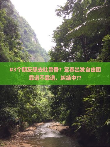 #3个朋友想去吐鲁番？宜春出发自由团靠谱不靠谱，纠结中??