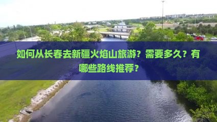 如何从长春去新疆火焰山旅游？需要多久？有哪些路线推荐？