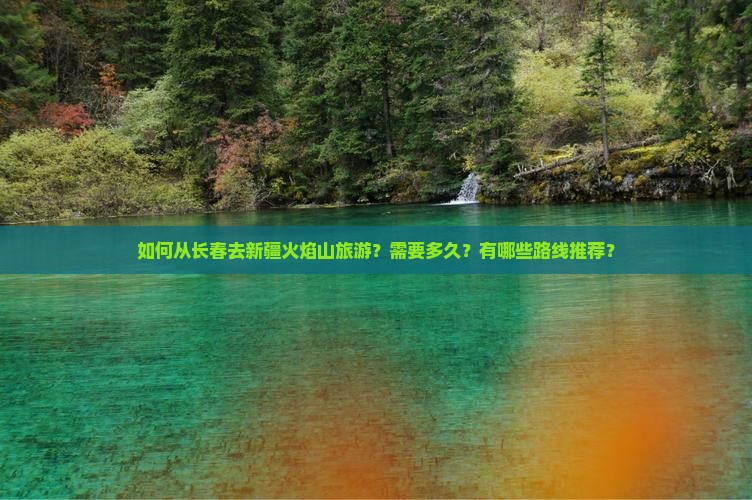 如何从长春去新疆火焰山旅游？需要多久？有哪些路线推荐？