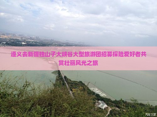 遵义去新疆独山子大峡谷大型旅游团招募探险爱好者共赏壮丽风光之旅
