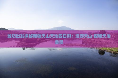 潍坊出发探秘新疆天山天池四日游：漫游天山·探秘天池美景
