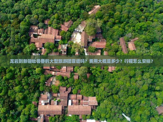 龙岩到新疆吐鲁番的大型旅游团靠谱吗？费用大概是多少？行程怎么安排？