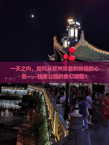 一天之内，如何从贺州穿越到新疆的心脏——独库公路的奇幻旅程？