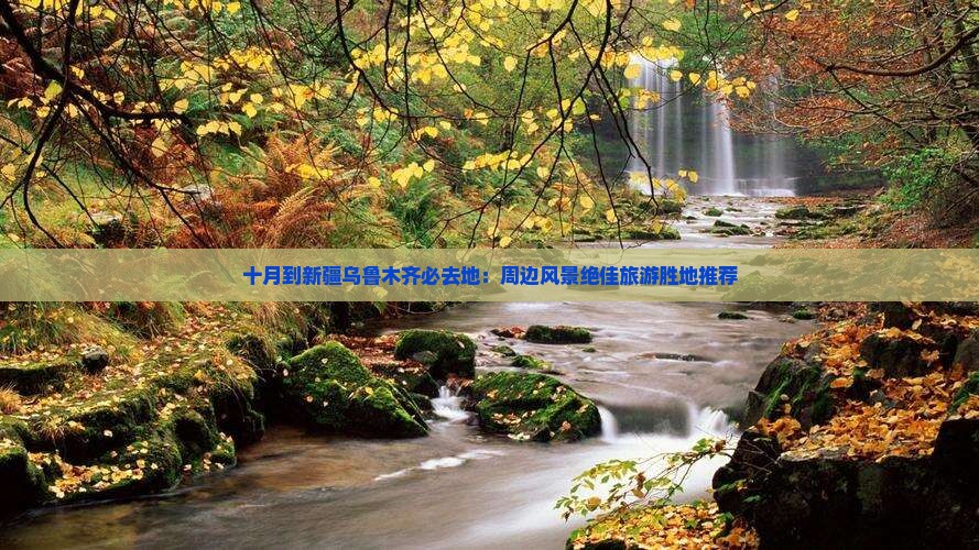 十月到新疆乌鲁木齐必去地：周边风景绝佳旅游胜地推荐