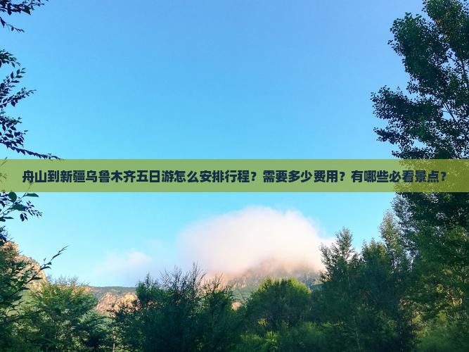 舟山到新疆乌鲁木齐五日游怎么安排行程？需要多少费用？有哪些必看景点？
