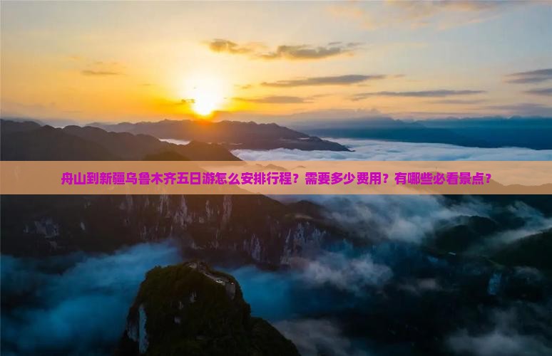 舟山到新疆乌鲁木齐五日游怎么安排行程？需要多少费用？有哪些必看景点？