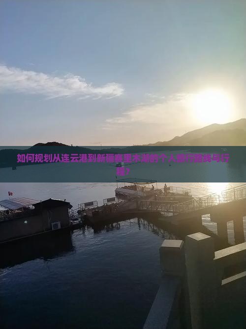 如何规划从连云港到新疆赛里木湖的个人旅行路线与行程？