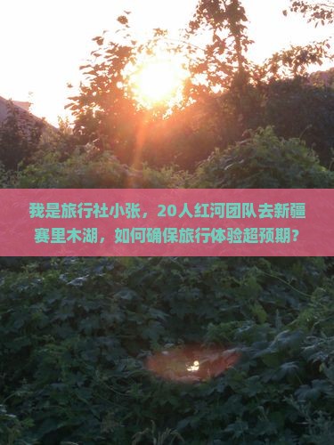 我是旅行社小张，20人红河团队去新疆赛里木湖，如何确保旅行体验超预期？