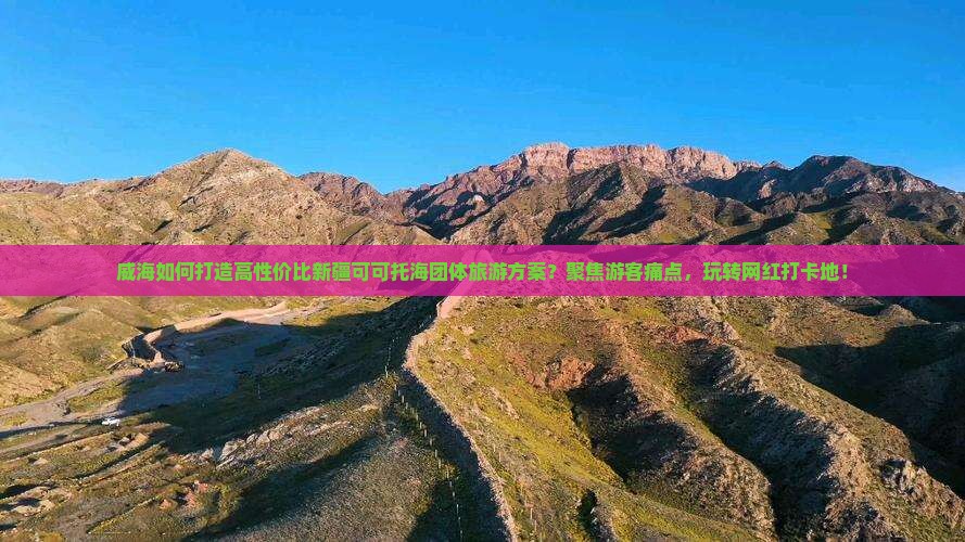威海如何打造高性价比新疆可可托海团体旅游方案？聚焦游客痛点，玩转网红打卡地！
