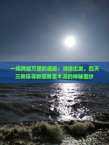 一场跨越万里的邂逅：清徐出发，四天三夜探寻新疆赛里木湖的神秘面纱