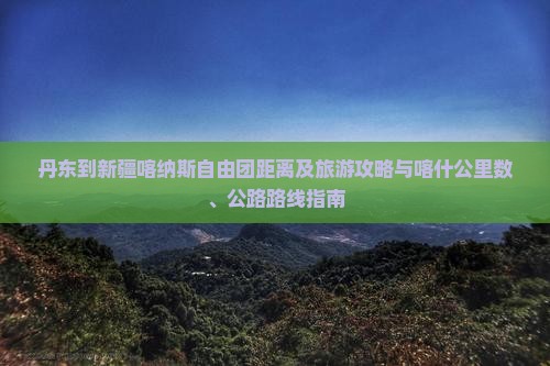 丹东到新疆喀纳斯自由团距离及旅游攻略与喀什公里数、公路路线指南